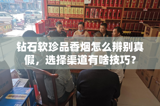 钻石软珍品香烟怎么辨别真假，选择渠道有啥技巧？